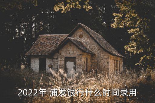 2022年 浦發(fā)銀行什么時間錄用