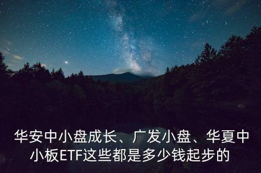  華安中小盤成長(zhǎng)、廣發(fā)小盤、華夏中小板ETF這些都是多少錢起步的