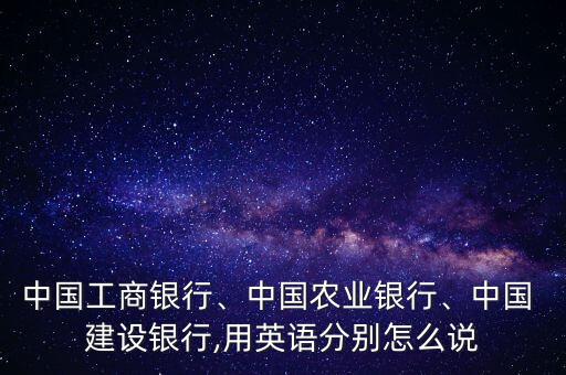 中國工商銀行、中國農業(yè)銀行、中國 建設銀行,用英語分別怎么說