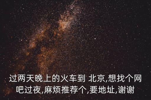 過兩天晚上的火車到 北京,想找個(gè)網(wǎng)吧過夜,麻煩推薦個(gè),要地址,謝謝