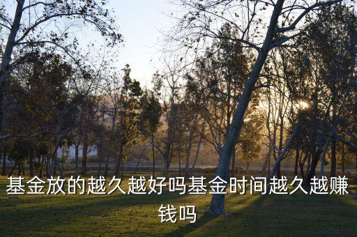 基金放的越久越好嗎基金時(shí)間越久越賺錢(qián)嗎