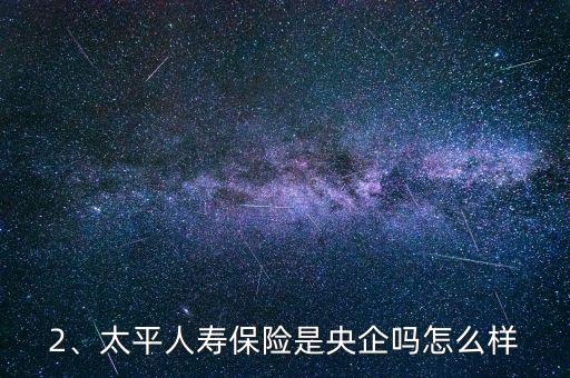 2、太平人壽保險(xiǎn)是央企嗎怎么樣