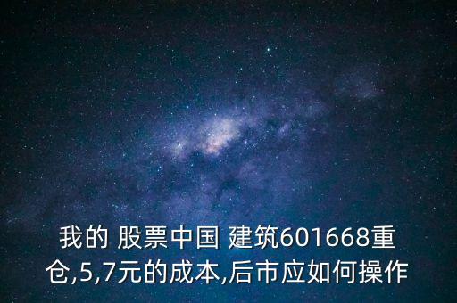 我的 股票中國(guó) 建筑601668重倉,5,7元的成本,后市應(yīng)如何操作