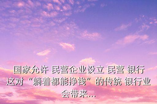 國家允許 民營企業(yè)設立 民營 銀行這對“躺著都能掙錢”的傳統(tǒng) 銀行業(yè)會帶來...