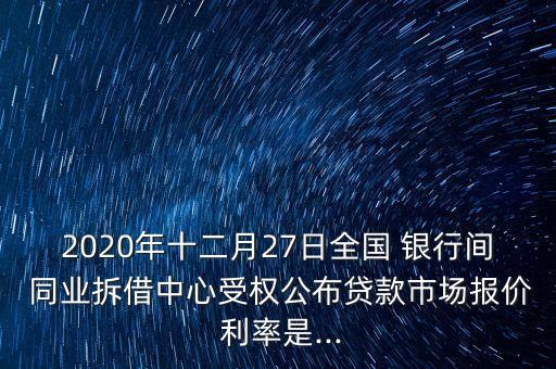 2020年十二月27日全國(guó) 銀行間 同業(yè)拆借中心受權(quán)公布貸款市場(chǎng)報(bào)價(jià) 利率是...