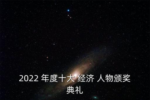 2022 年度十大 經(jīng)濟 人物頒獎典禮