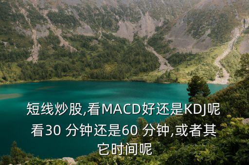 短線炒股,看MACD好還是KDJ呢看30 分鐘還是60 分鐘,或者其它時(shí)間呢