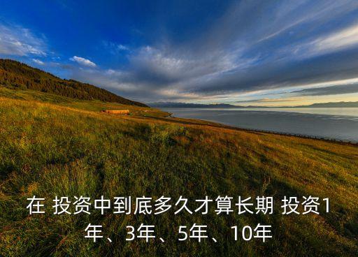 在 投資中到底多久才算長期 投資1年、3年、5年、10年