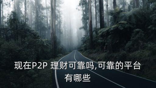 現(xiàn)在P2P 理財可靠嗎,可靠的平臺有哪些