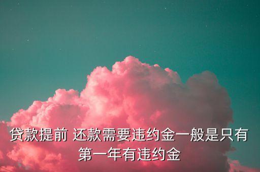 貸款提前 還款需要違約金一般是只有第一年有違約金