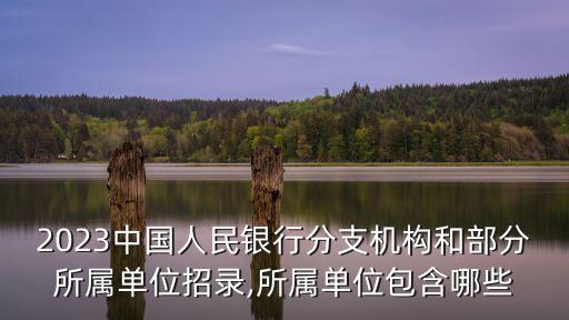 2023中國人民銀行分支機(jī)構(gòu)和部分所屬單位招錄,所屬單位包含哪些