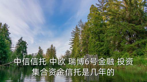 中信信托 中歐 瑞博6號(hào)金融 投資集合資金信托是幾年的