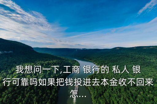 我想問一下,工商 銀行的 私人 銀行可靠嗎如果把錢投進(jìn)去本金收不回來怎...