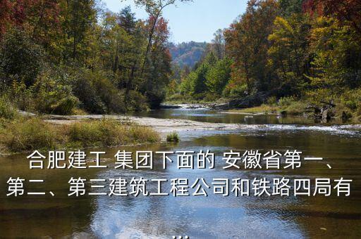 合肥建工 集團下面的 安徽省第一、第二、第三建筑工程公司和鐵路四局有...