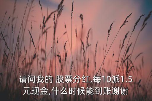 請(qǐng)問(wèn)我的 股票分紅,每10派1.5元現(xiàn)金,什么時(shí)候能到賬謝謝