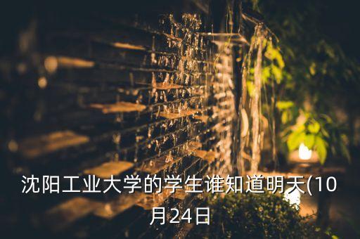 沈陽工業(yè)大學(xué)的學(xué)生誰知道明天(10月24日