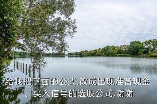 給我把下面的公式,改成出現(xiàn)準(zhǔn)備現(xiàn)金、買入信號(hào)的選股公式,謝謝