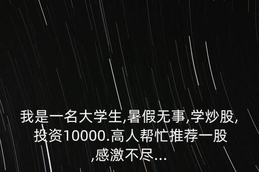 我是一名大學(xué)生,暑假無(wú)事,學(xué)炒股, 投資10000.高人幫忙推薦一股,感激不盡...