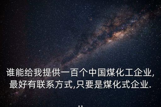 誰(shuí)能給我提供一百個(gè)中國(guó)煤化工企業(yè),最好有聯(lián)系方式,只要是煤化式企業(yè)...