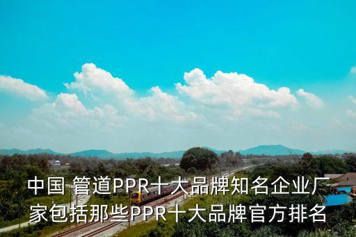 中國(guó) 管道PPR十大品牌知名企業(yè)廠家包括那些PPR十大品牌官方排名