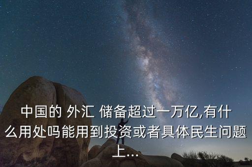 中國的 外匯 儲備超過一萬億,有什么用處嗎能用到投資或者具體民生問題上...