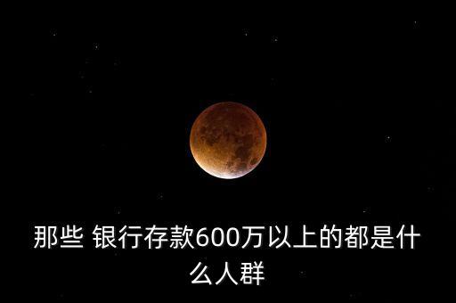 那些 銀行存款600萬以上的都是什么人群