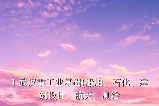 1 武漢重工業(yè)基礎(船舶、石化、建筑設計、航天、測繪