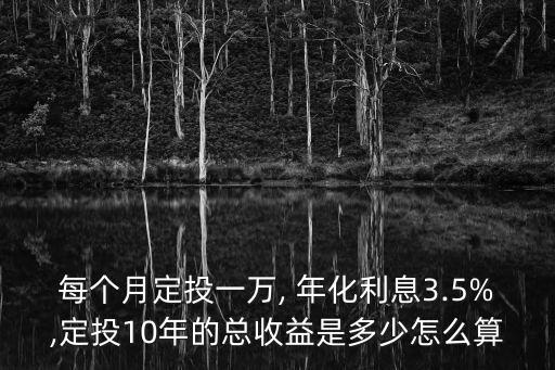 每個(gè)月定投一萬(wàn), 年化利息3.5%,定投10年的總收益是多少怎么算