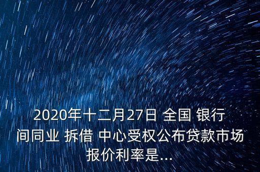 2020年十二月27日 全國 銀行間同業(yè) 拆借 中心受權(quán)公布貸款市場報(bào)價(jià)利率是...