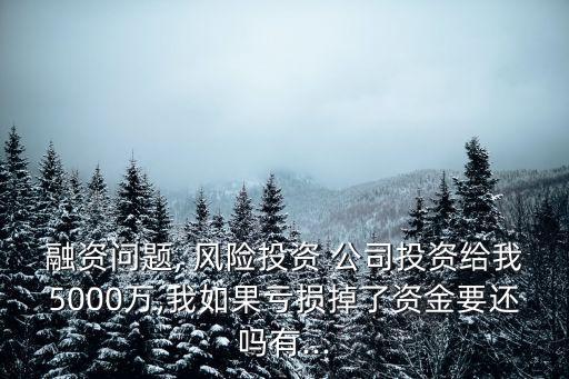 融資問題, 風險投資 公司投資給我5000萬,我如果虧損掉了資金要還嗎有...