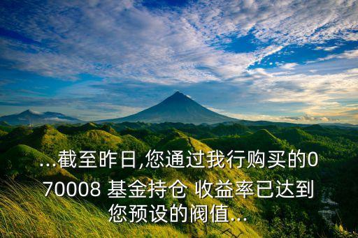 ...截至昨日,您通過我行購買的070008 基金持倉 收益率已達到您預設(shè)的閥值...