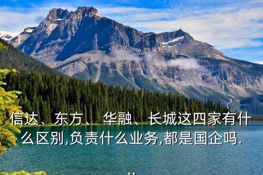 信達(dá)、東方、 華融、長城這四家有什么區(qū)別,負(fù)責(zé)什么業(yè)務(wù),都是國企嗎...