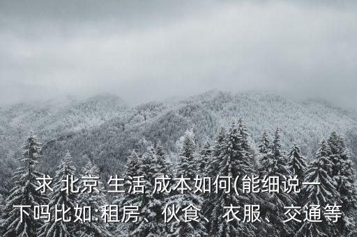 求 北京 生活 成本如何(能細(xì)說(shuō)一下嗎比如:租房、伙食、衣服、交通等