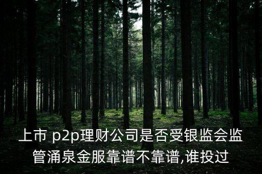 上市 p2p理財公司是否受銀監(jiān)會監(jiān)管涌泉金服靠譜不靠譜,誰投過