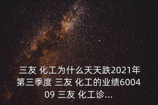  三友 化工為什么天天跌2021年第三季度 三友 化工的業(yè)績600409 三友 化工診...