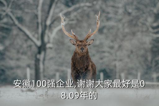 安徽100強企業(yè),謝謝大家最好是08.09年的