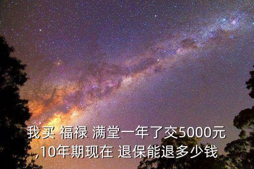 我買 福祿 滿堂一年了交5000元,10年期現(xiàn)在 退保能退多少錢