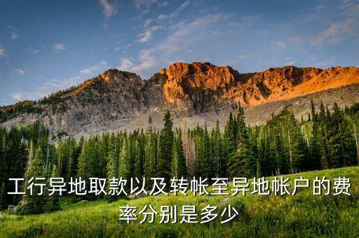 工行異地取款以及轉(zhuǎn)帳至異地帳戶的費(fèi)率分別是多少