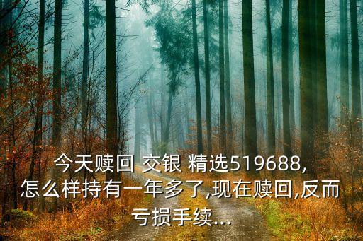 今天贖回 交銀 精選519688,怎么樣持有一年多了,現(xiàn)在贖回,反而虧損手續(xù)...