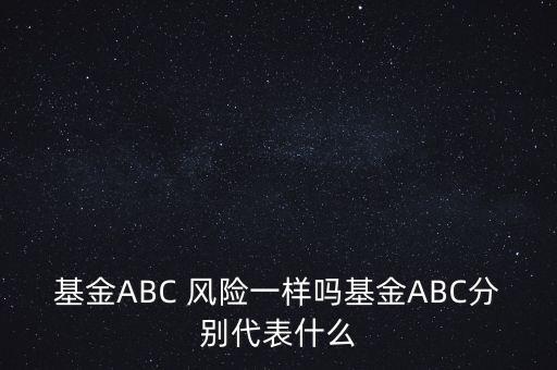 基金ABC 風(fēng)險一樣嗎基金ABC分別代表什么