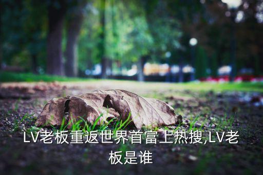 LV老板重返世界首富上熱搜,LV老板是誰