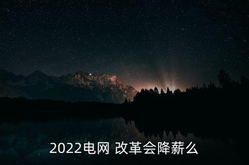 2022電網(wǎng) 改革會(huì)降薪么