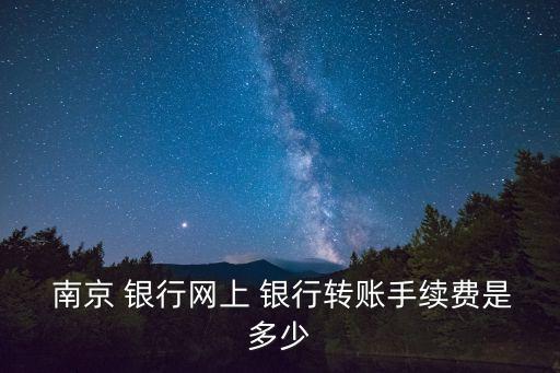  南京 銀行網(wǎng)上 銀行轉(zhuǎn)賬手續(xù)費(fèi)是多少