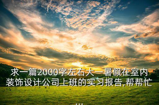 求一篇2000字左右大一暑假在室內(nèi)裝飾設計公司上班的實習報告,幫幫忙...