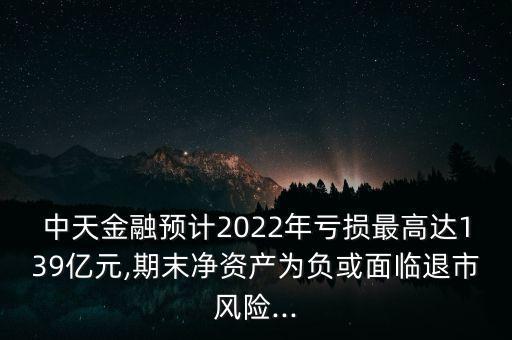 中天金融預(yù)計2022年虧損最高達(dá)139億元,期末凈資產(chǎn)為負(fù)或面臨退市風(fēng)險...