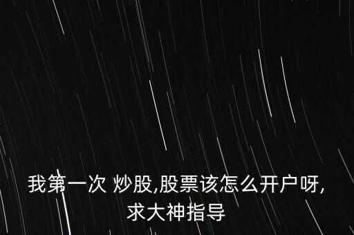 我第一次 炒股,股票該怎么開戶呀,求大神指導