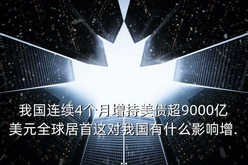 我國連續(xù)4個(gè)月增持美債超9000億美元全球居首這對我國有什么影響增...