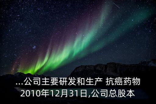 ...公司主要研發(fā)和生產(chǎn) 抗癌藥物2010年12月31日,公司總股本