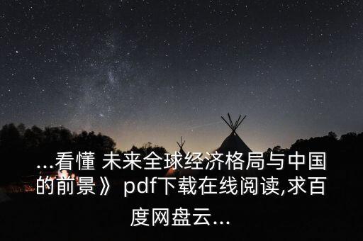 ...看懂 未來全球經濟格局與中國的前景》 pdf下載在線閱讀,求百度網盤云...