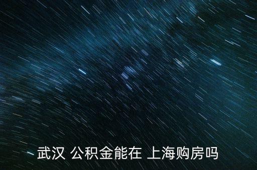 武漢 公積金能在 上海購房嗎